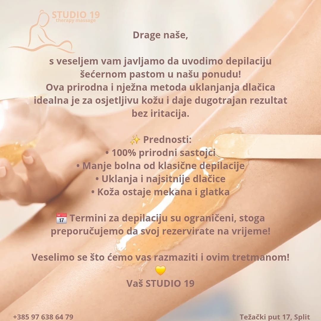 DEPILACIJA ŠEĆERNOM PASTOM  🍯

Prirodna, nježna i učinkovita metoda uklanjanja dlačica.
Idealna za sve tipove kože, uključujući osjetljivu. Manje bolna od klasične depilacije, sprječava urastanje i ostavlja kožu glatkom i njegovanom danima.

✔️ 100% prirodni sastojci (šećer, voda, limun)
✔️ Prikladno za sve regije tijela, uključujući intimno područje
✔️ Dlačice se prorjeđuju i usporava njihov rast
Rezerviraj svoj termin u Studiju 19 i otkrij zašto je sugaring nježna revolucija u njezi kože.
