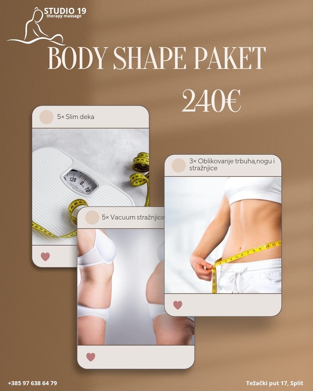 BODY SHAPE PAKET 

5x Termo deka – detoks i topljenje masnih naslaga
3x Tretman oblikovanja nogu, stražnjice i trbuha
(BODYFIT SLIM – oblikovanje tijela s oklagijama)
 5x Vacuum lifting stražnjice – učvršćivanje i podizanje
Za jasno vidljivo oblikovanje tijela!
